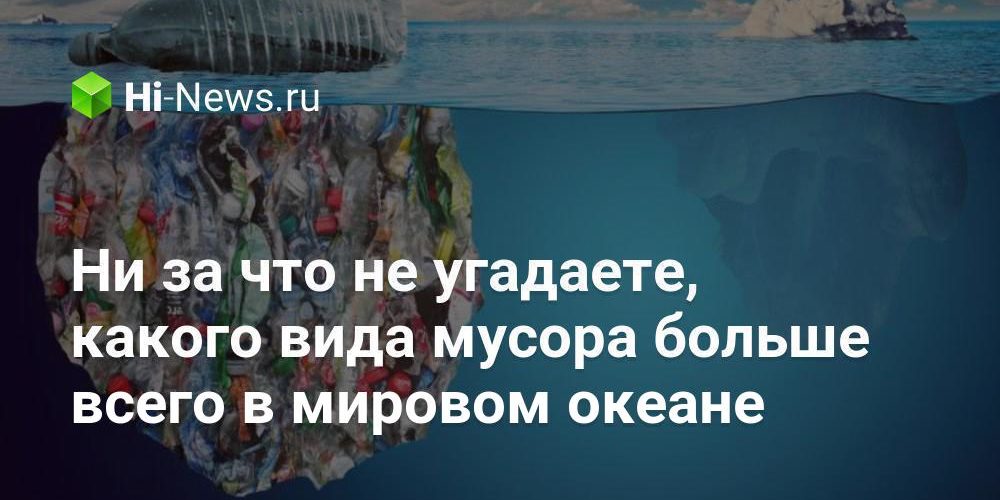 Ни за что не угадаете, какого вида мусора больше всего в мировом океане