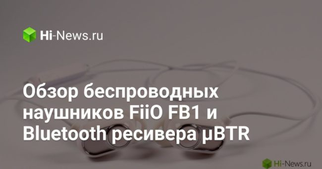 Обзор беспроводных наушников FiiO FB1 и Bluetooth ресивера µBTR