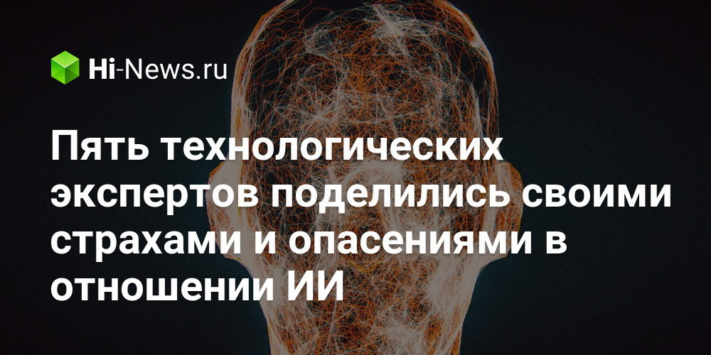 Пять технологических экспертов поделились своими страхами и опасениями в отношении ИИ