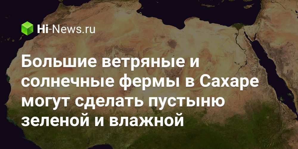 Большие ветряные и солнечные фермы в Сахаре могут сделать пустыню зеленой и влажной