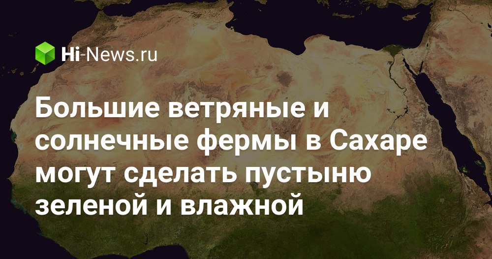 Большие ветряные и солнечные фермы в Сахаре могут сделать пустыню зеленой и влажной