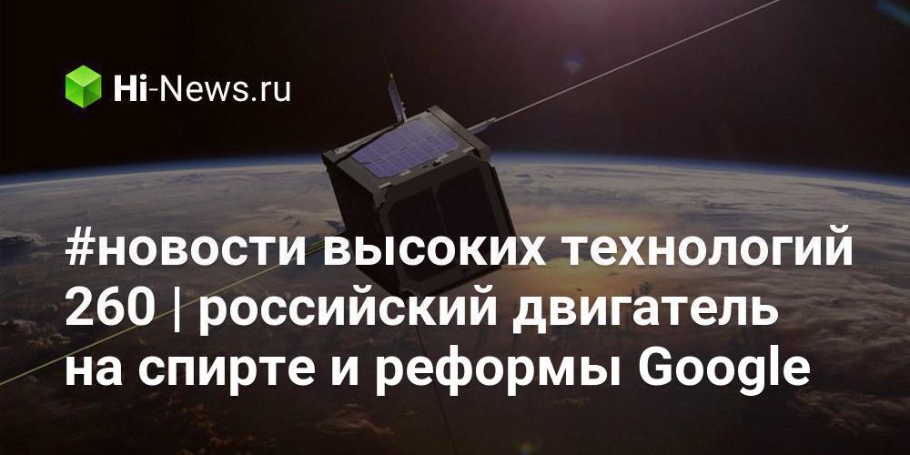 #новости высоких технологий 260 | российский двигатель на спирте и реформы Google