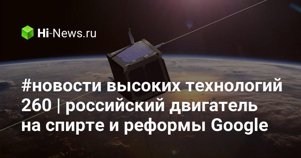 #новости высоких технологий 260 | российский двигатель на спирте и реформы Google