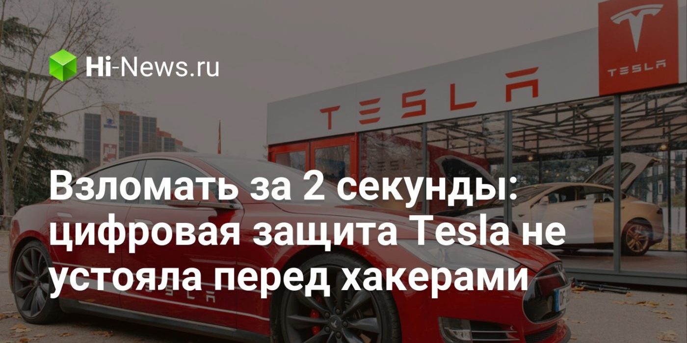 Взломать за 2 секунды: цифровая защита Tesla не устояла перед хакерами