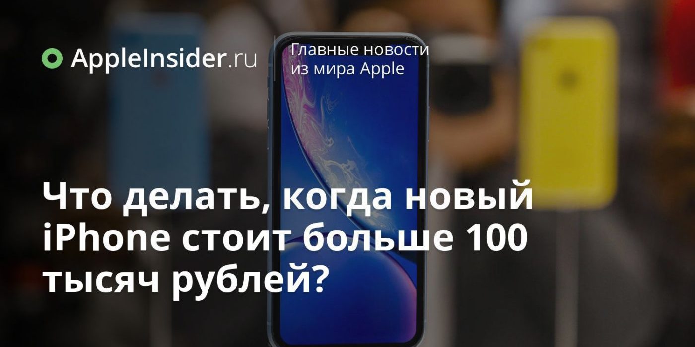 Что делать, когда новый iPhone стоит больше 100 тысяч рублей?