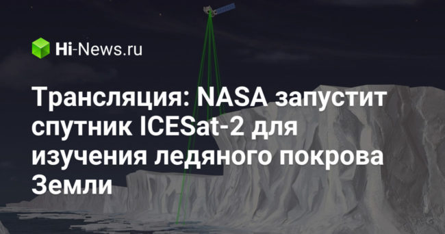 Трансляция: NASA запустит спутник ICESat-2 для изучения ледяного покрова Земли