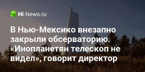В Нью-Мексико внезапно закрыли обсерваторию. «Инопланетян телескоп не видел», говорит директор