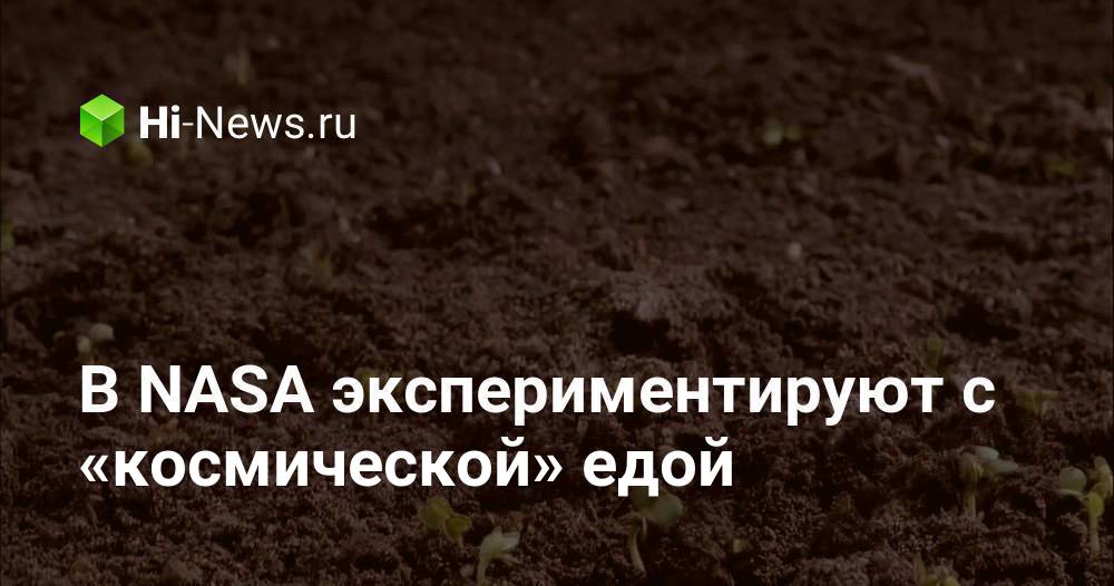 В NASA экспериментируют с «космической» едой