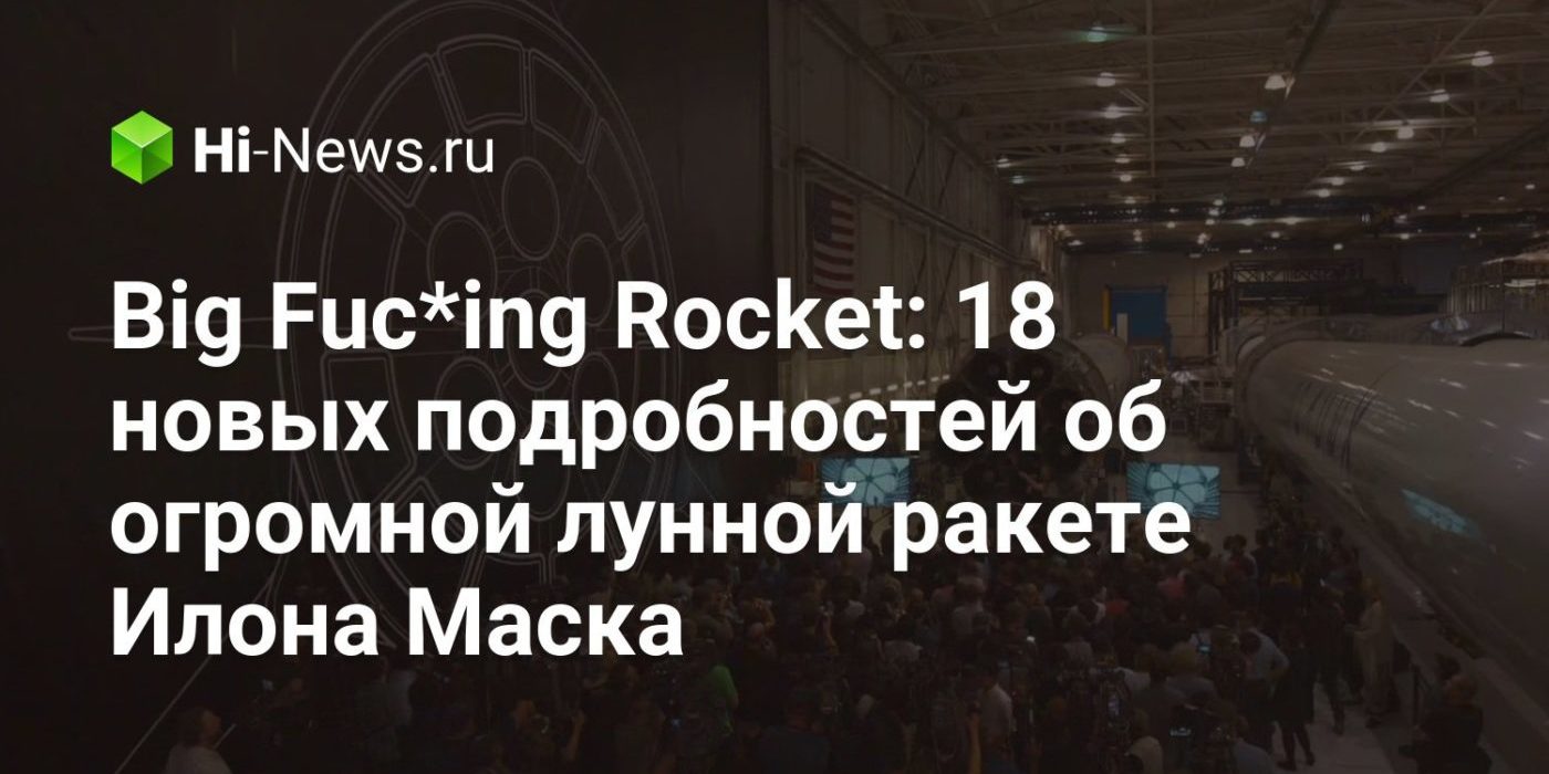 Big Fuc*ing Rocket: 18 новых подробностей об огромной лунной ракете Илона Маска
