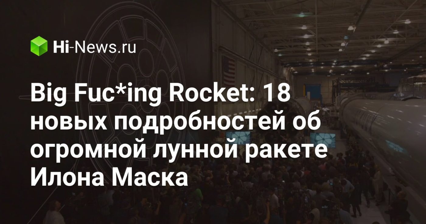 Big Fuc*ing Rocket: 18 новых подробностей об огромной лунной ракете Илона Маска