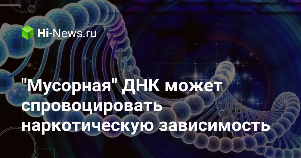 «Мусорная» ДНК может спровоцировать наркотическую зависимость