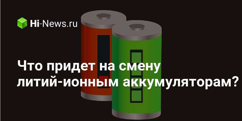 Что придет на смену литий-ионным аккумуляторам?