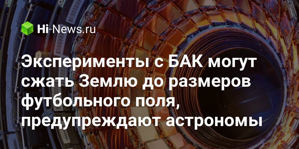 Эксперименты с БАК могут сжать Землю до размеров футбольного поля, предупреждают астрономы