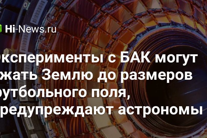 Эксперименты с БАК могут сжать Землю до размеров футбольного поля, предупреждают астрономы