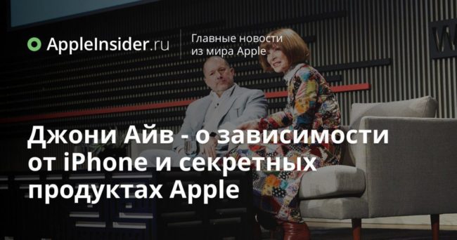 Джони Айв — о зависимости от iPhone и секретных продуктах Apple
