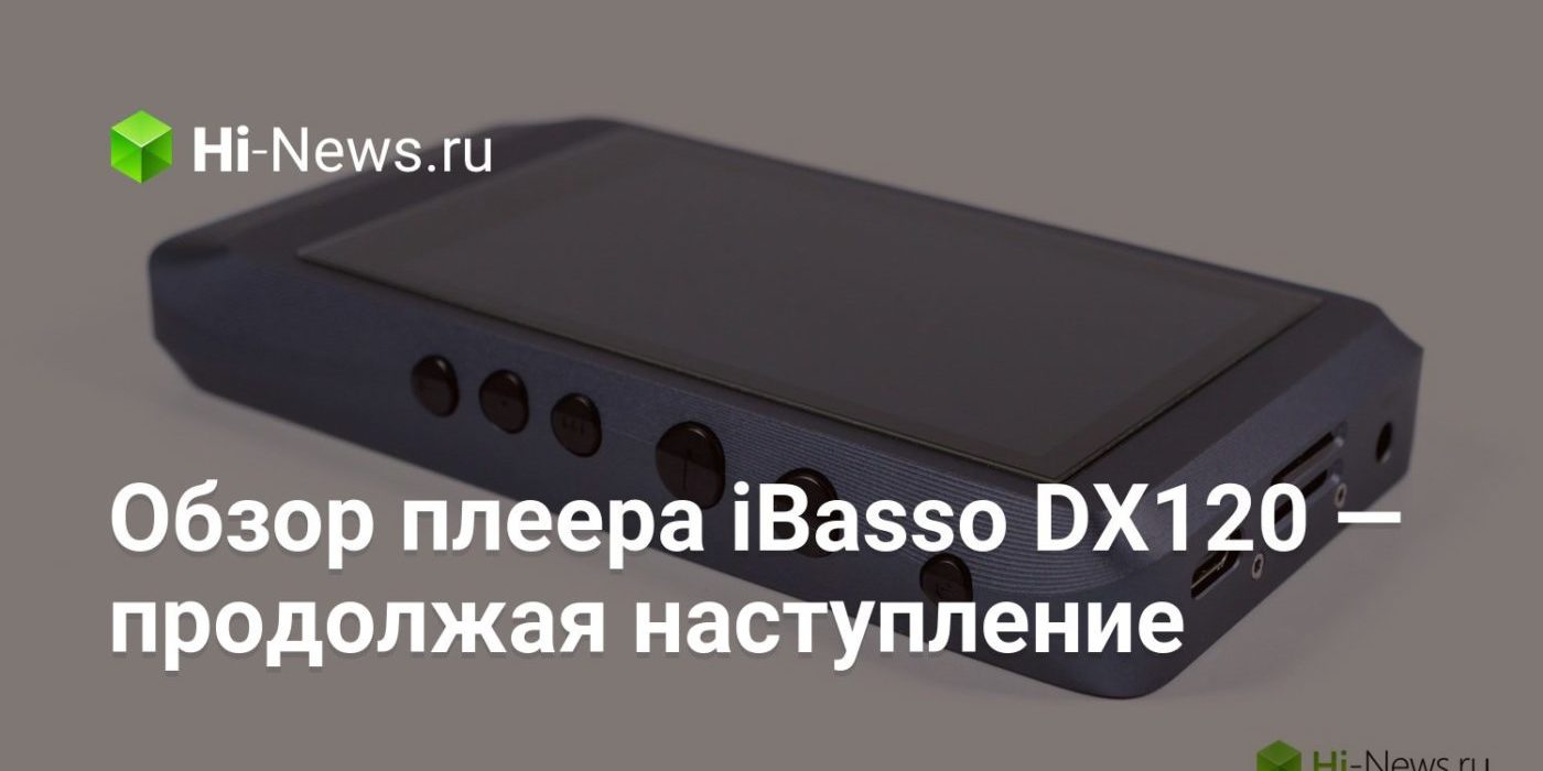 Обзор плеера iBasso DX120 — продолжая наступление