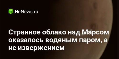 Странное облако над Марсом оказалось водяным паром, а не извержением