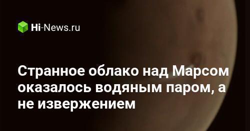 Странное облако над Марсом оказалось водяным паром, а не извержением