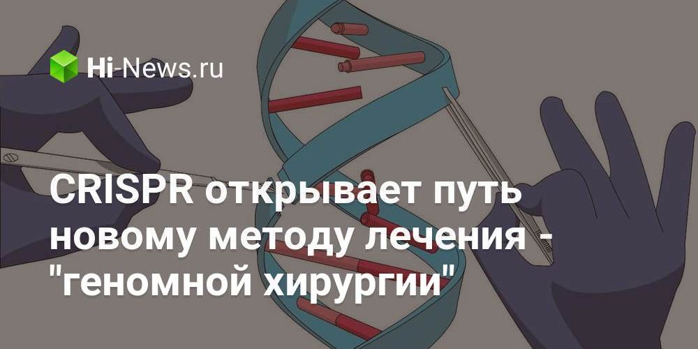 CRISPR открывает путь новому методу лечения — «геномной хирургии»