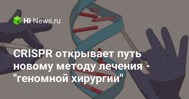 CRISPR открывает путь новому методу лечения — «геномной хирургии»