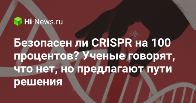 Безопасен ли CRISPR на 100 процентов? Ученые говорят, что нет, но предлагают пути решения