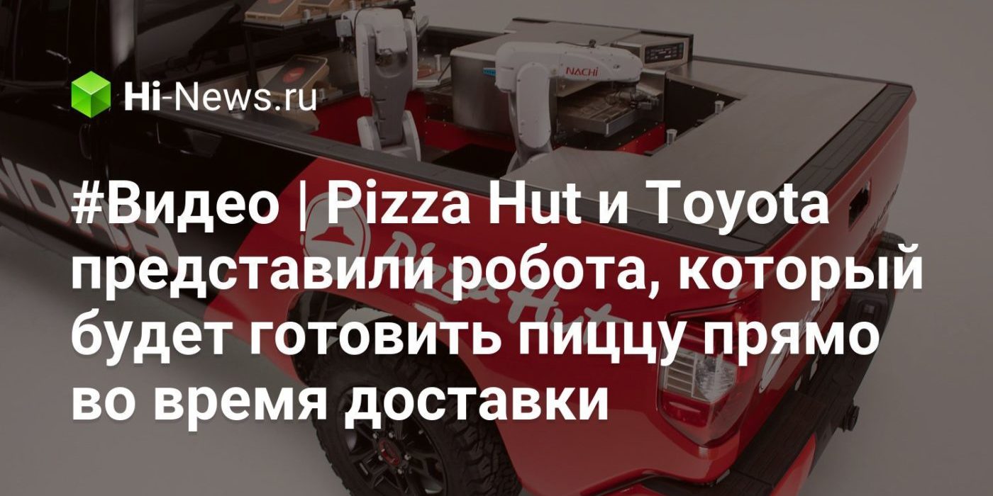 #Видео | Pizza Hut и Toyota представили робота, который будет готовить пиццу прямо во время доставки