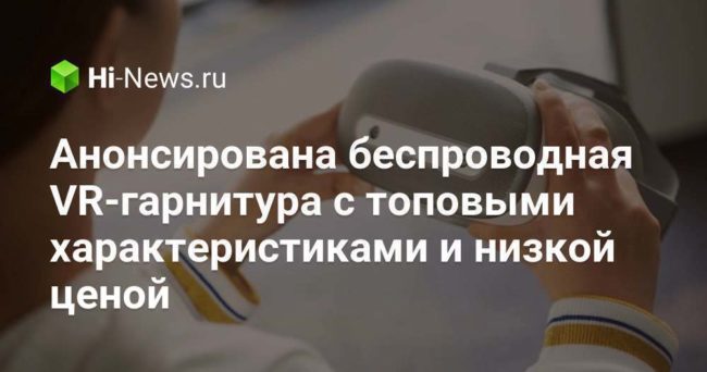 Анонсирована беспроводная VR-гарнитура с топовыми характеристиками и низкой ценой