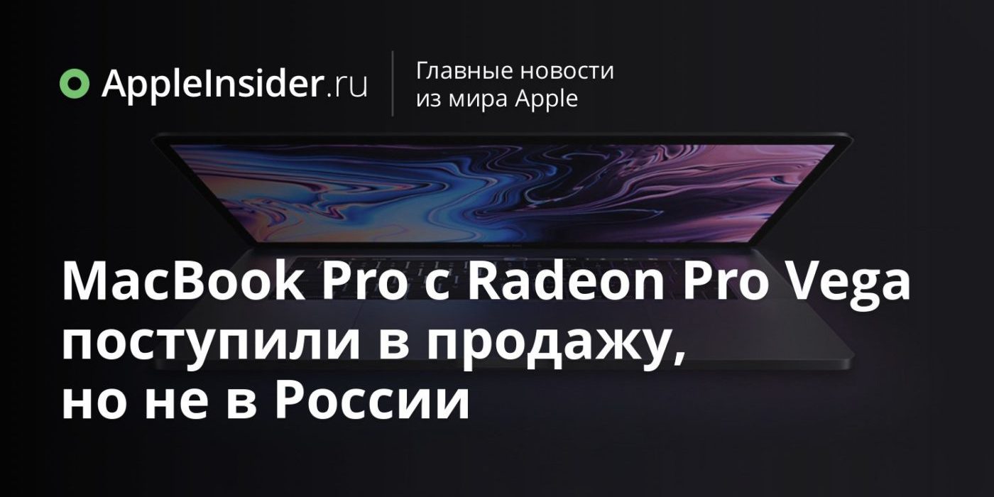 MacBook Pro с Radeon Pro Vega поступили в продажу, но не в России