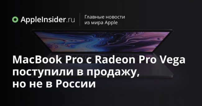 MacBook Pro с Radeon Pro Vega поступили в продажу, но не в России