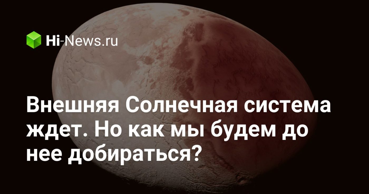 Внешняя Солнечная система ждет. Но как мы будем до нее добираться?