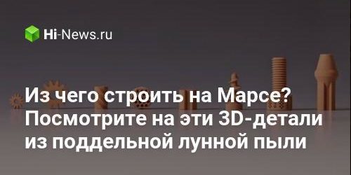Из чего строить на Марсе? Посмотрите на эти 3D-детали из поддельной лунной пыли