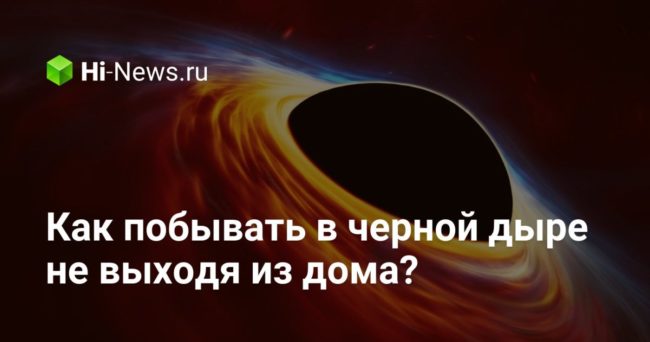 Как побывать в черной дыре не выходя из дома?