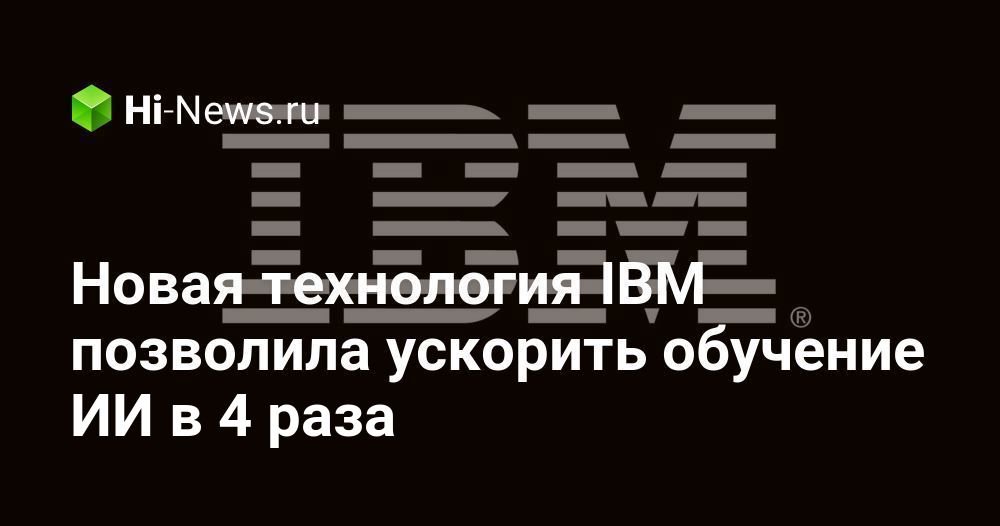 Новая технология IBM позволила ускорить обучение ИИ в 4 раза
