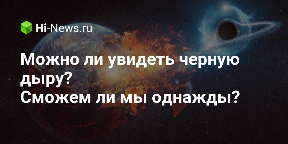 Можно ли увидеть черную дыру? Сможем ли мы однажды?