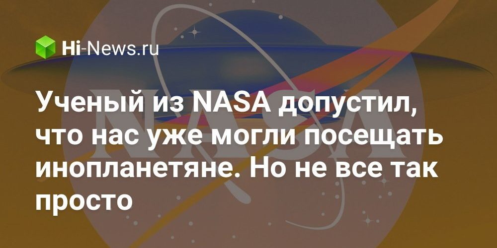 Ученый из NASA допустил, что нас уже могли посещать инопланетяне. Но не все так просто
