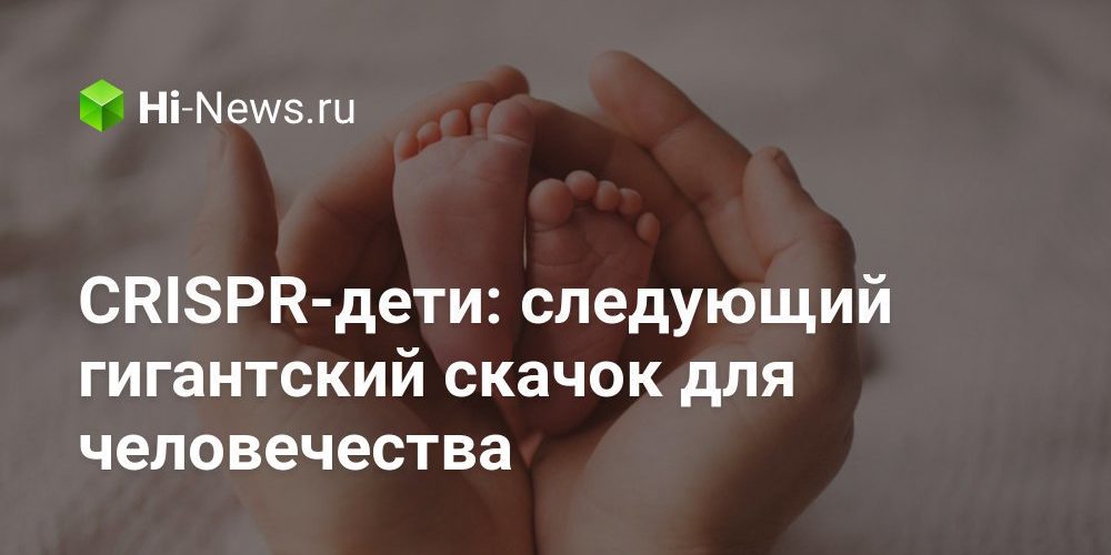 CRISPR-дети: следующий гигантский скачок для человечества