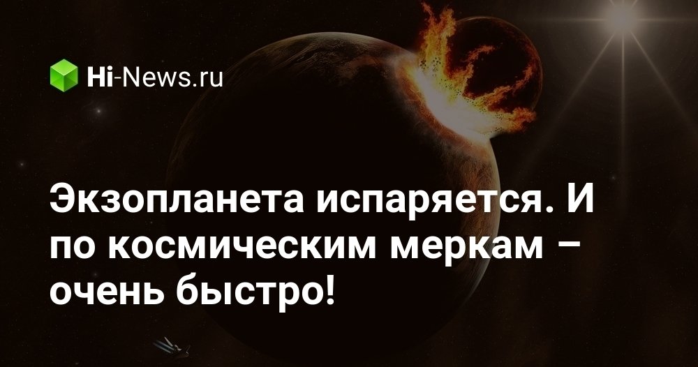 Экзопланета испаряется. И по космическим меркам – очень быстро!