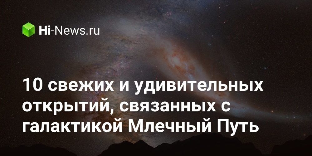 10 свежих и удивительных открытий, связанных с галактикой Млечный Путь