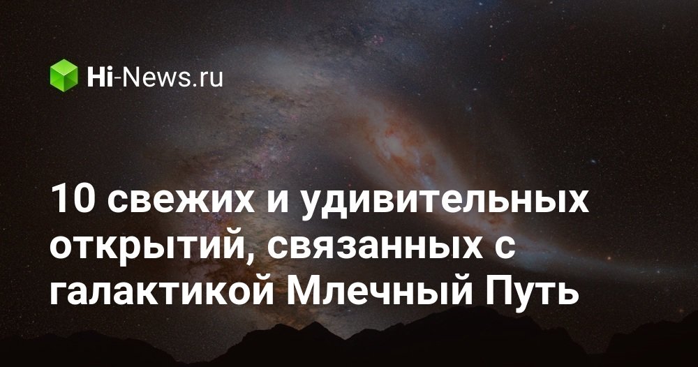 10 свежих и удивительных открытий, связанных с галактикой Млечный Путь