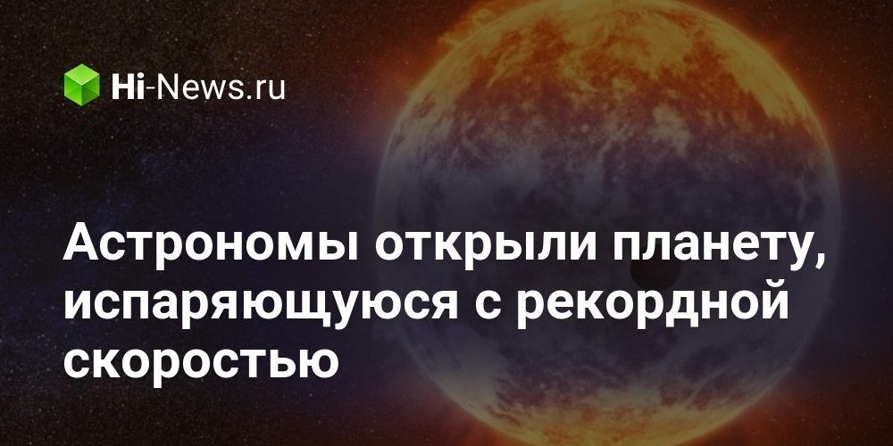 Астрономы открыли планету, испаряющуюся с рекордной скоростью