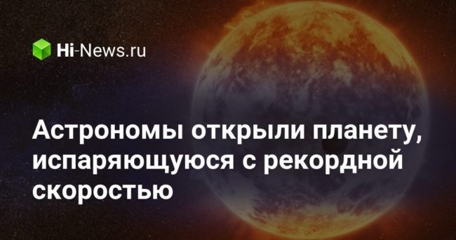 Астрономы открыли планету, испаряющуюся с рекордной скоростью