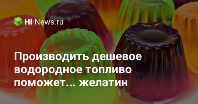 Производить дешевое водородное топливо поможет… желатин