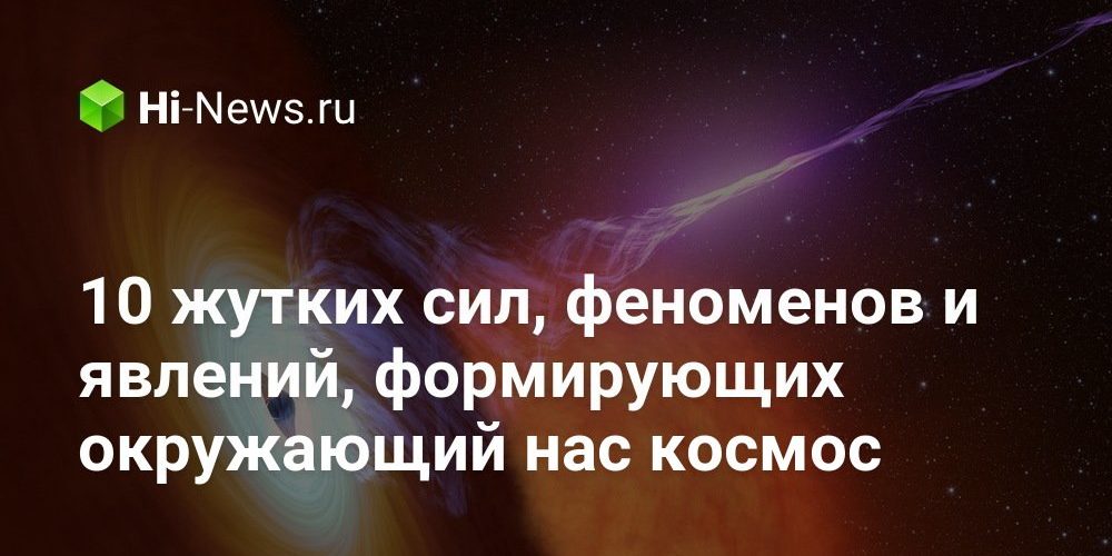 10 жутких сил, феноменов и явлений, формирующих окружающий нас космос