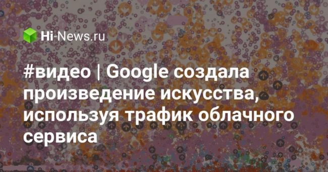 #видео | Google создала произведение искусства, используя трафик облачного сервиса