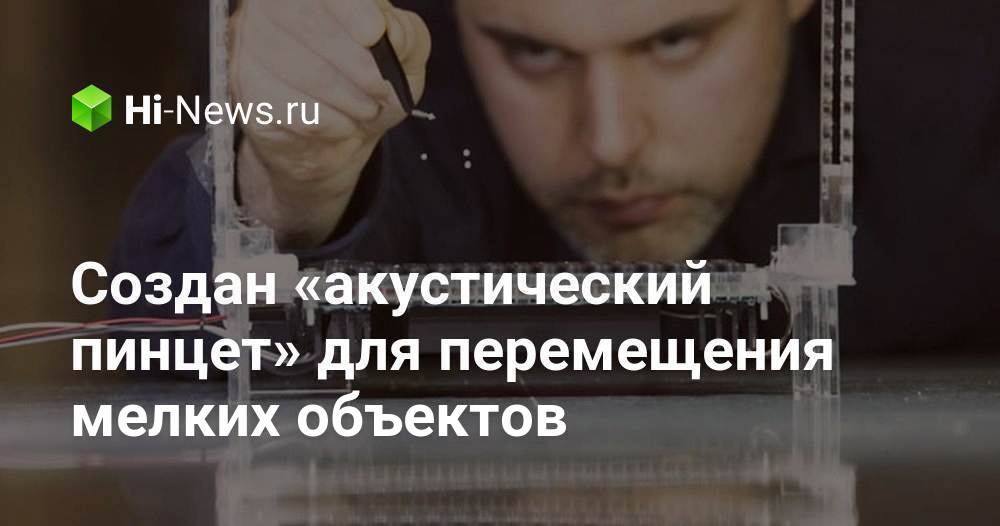 Создан «акустический пинцет» для перемещения мелких объектов