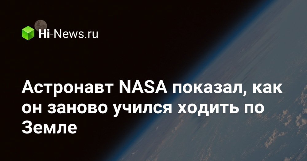 Астронавт NASA показал, как он заново учился ходить по Земле