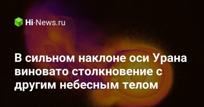 В сильном наклоне оси Урана виновато столкновение с другим небесным телом