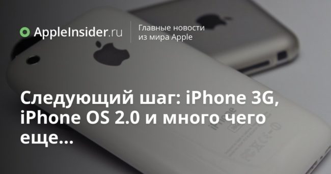 Следующий шаг: iPhone 3G, iPhone OS 2.0 и много чего еще…