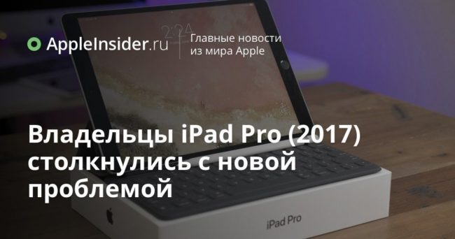 Владельцы iPad Pro (2017) столкнулись с новой проблемой