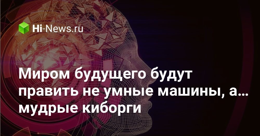 Миром будущего будут править не умные машины, а… мудрые киборги